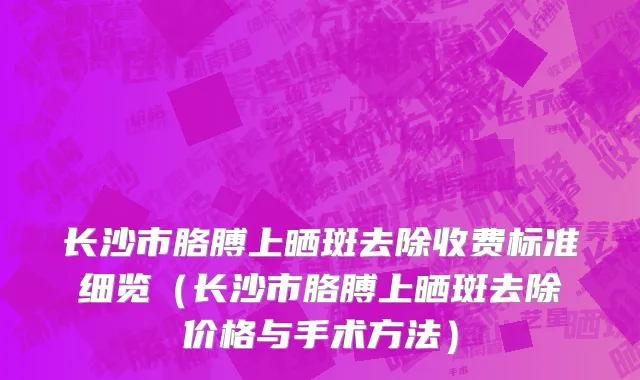 长沙市胳膊上晒斑去除收费标准细览（长沙市胳膊上晒斑去除价格与手术方法）