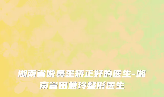 湖南省做鼻歪矫正好的医生-湖南省田慧玲整形医生