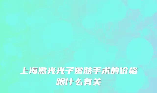 上海激光光子嫩肤手术的价格跟什么有关
