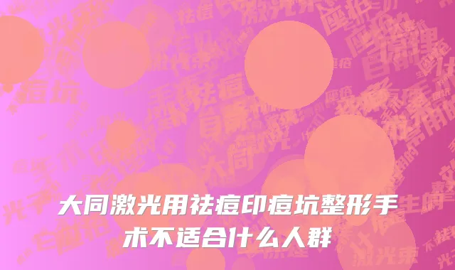 大同激光用祛痘印痘坑整形手术不适合什么人群