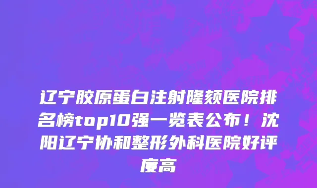 辽宁胶原蛋白注射隆颏医院排名榜top10强一览表公布!沈阳辽宁协和整形外科医院好评度高