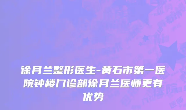 徐月兰整形医生-黄石市第一医院钟楼门诊部徐月兰医师更有优势