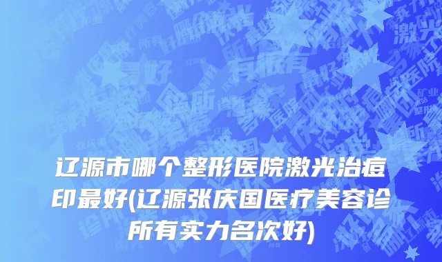 辽源市哪个整形医院激光治痘印最好(辽源张庆国医疗美容诊所有实力名次好)