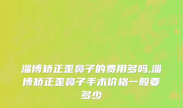 淄博矫正歪鼻子的费用多吗,淄博矫正歪鼻子手术价格一般要多少