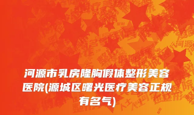 河源市乳房隆胸假体整形美容医院(源城区曙光医疗美容正规有名气)