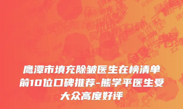 鹰潭市填充除皱医生在榜清单前10位口碑推荐-熊学平医生受大众高度好评