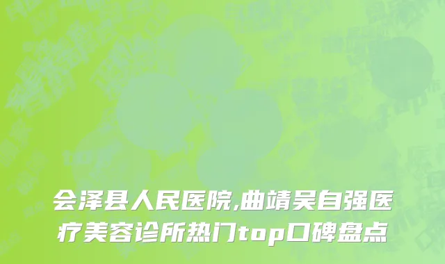 会泽县人民医院,曲靖吴自强医疗美容诊所热门top口碑盘点