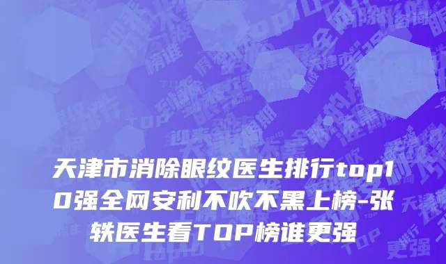 天津市消除眼纹医生排行top10强全网安利不吹不黑上榜-张轶医生看TOP榜谁更强