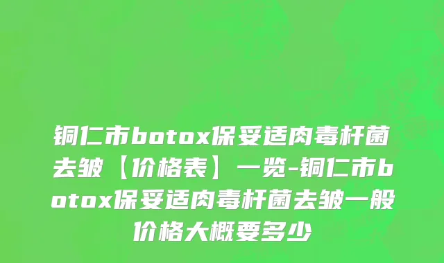铜仁市botox保妥适肉毒杆菌去皱【价格表】一览-铜仁市botox保妥适肉毒杆菌去皱一般价格大概要多少