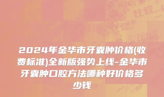 2024年金华市牙囊肿价格(收费标准)全新版强势上线-金华市牙囊肿口腔方法哪种好价格多少钱