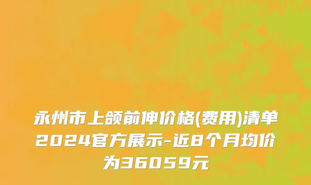 永州市上颌前伸价格(费用)清单2024官方展示-近8个月均价为36059元