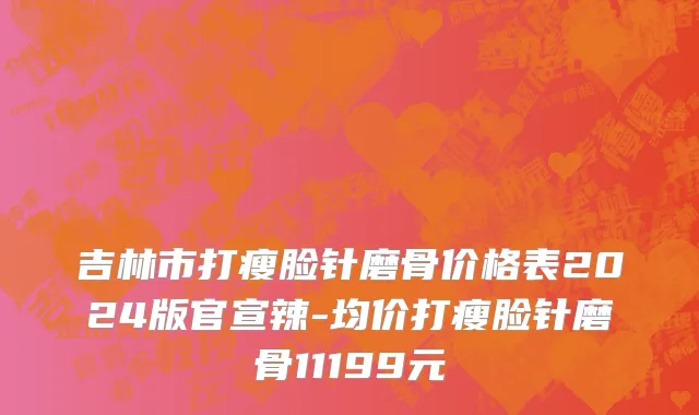 吉林市打瘦脸针磨骨价格表2024版官宣辣-均价打瘦脸针磨骨11199元