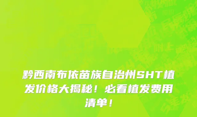 黔西南布依苗族自治州SHT植发价格大揭秘！必看植发费用清单！