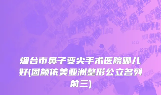烟台市鼻子变尖手术医院哪儿好(固颜依美亚洲整形公立名列前三)