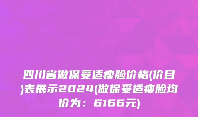 四川省做保妥适瘦脸价格(价目)表展示2024(做保妥适瘦脸均价为：6166元)