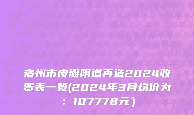 宿州市皮瓣阴道再造2024收费表一览(2024年3月均价为：107778元）