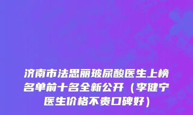 济南市法思丽玻尿酸医生上榜名单前十名全新公开（李健宁医生价格不贵口碑好）