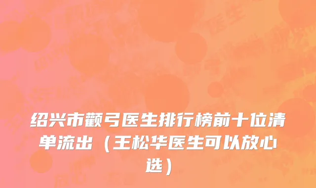 绍兴市颧弓医生排行榜前十位清单流出（王松华医生可以放心选）