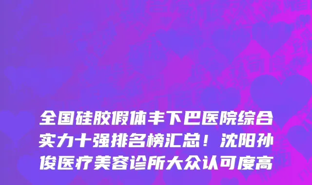 全国硅胶假体丰下巴医院综合实力十强排名榜汇总!沈阳孙俊医疗美容诊所大众认可度高