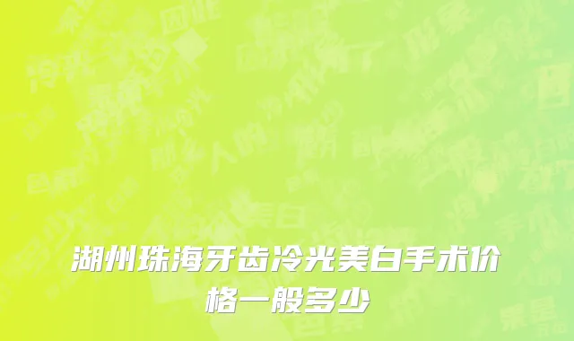 湖州珠海牙齿冷光美白手术价格一般多少