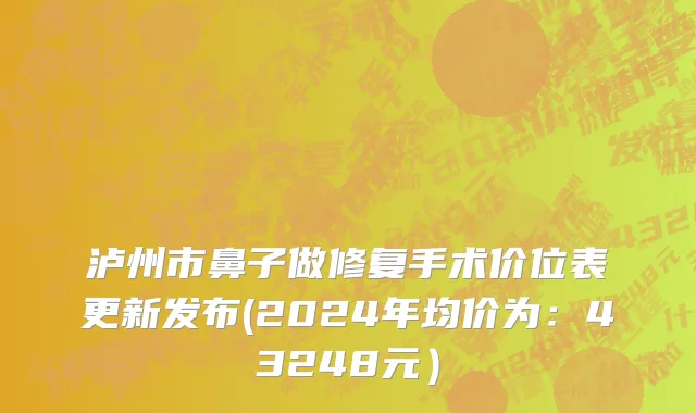 泸州市鼻子做修复手术价位表更新发布(2024年均价为：43248元）