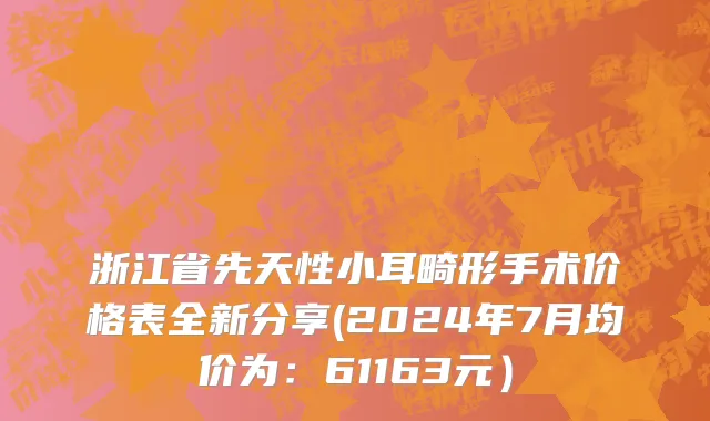 浙江省先天性小耳畸形手术价格表全新分享(2024年7月均价为：61163元）