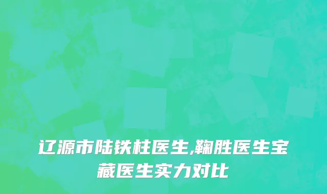 辽源市陆铁柱医生,鞠胜医生宝藏医生实力对比