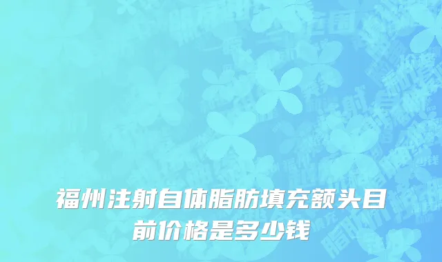 福州注射自体脂肪填充额头目前价格是多少钱