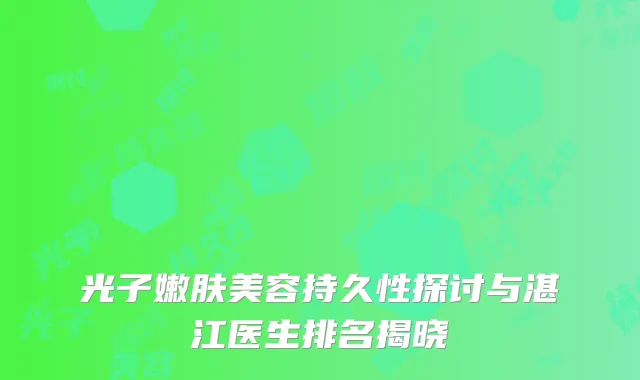 光子嫩肤美容持久性探讨与湛江医生排名揭晓