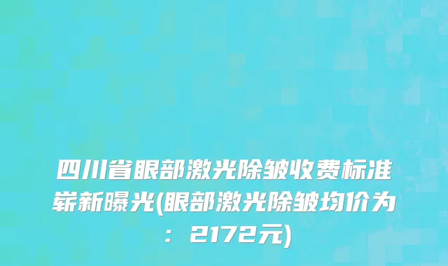四川省眼部激光除皱收费标准崭新曝光(眼部激光除皱均价为：2172元)
