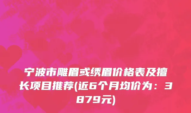 宁波市雕眉或绣眉价格表及擅长项目推荐(近6个月均价为：3879元)