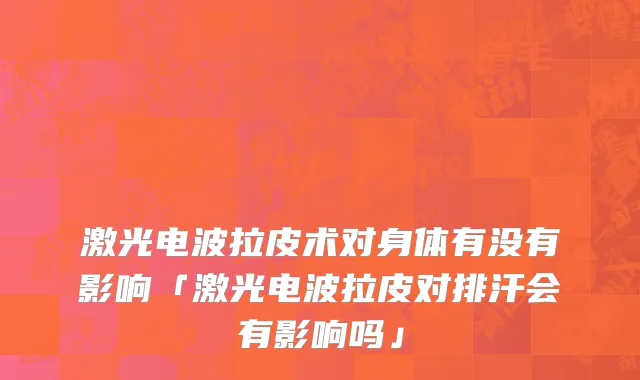 激光电波拉皮术对身体有没有影响「激光电波拉皮对排汗会有影响吗」