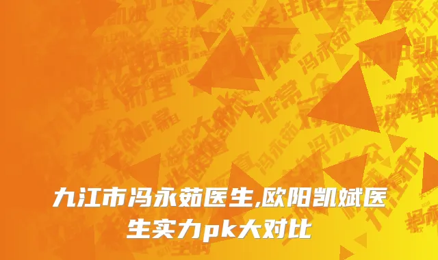 九江市冯永茹医生,欧阳凯斌医生实力pk大对比