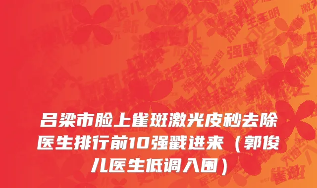 吕梁市脸上雀斑激光皮秒去除医生排行前10强戳进来（郭俊儿医生低调入围）