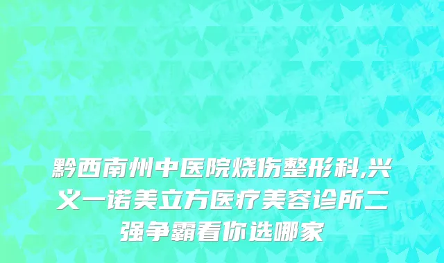 黔西南州中医院烧伤整形科,兴义一诺美立方医疗美容诊所二强争霸看你选哪家