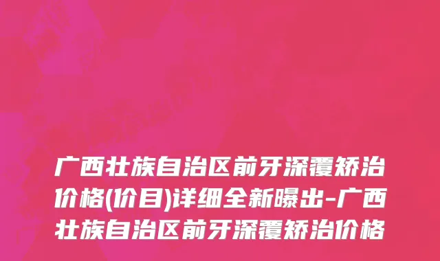 广西壮族自治区前牙深覆矫治价格(价目)详细全新曝出-广西壮族自治区前牙深覆矫治价格