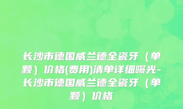 长沙市德国威兰德全瓷牙（单颗）价格(费用)清单详细曝光-长沙市德国威兰德全瓷牙（单颗）价格