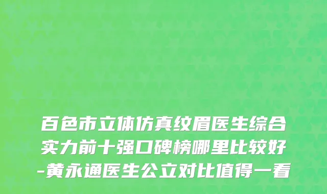 百色市立体仿真纹眉医生综合实力前十强口碑榜哪里比较好-黄永通医生公立对比值得一看