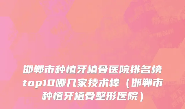 邯郸市种植牙植骨医院排名榜top10哪几家技术棒（邯郸市种植牙植骨整形医院）