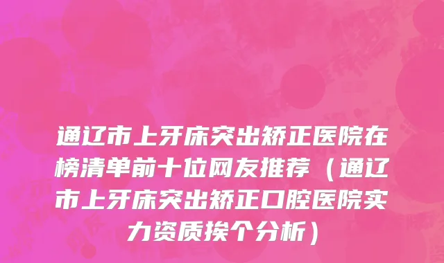 通辽市上牙床突出矫正医院在榜清单前十位网友推荐（通辽市上牙床突出矫正口腔医院实力资质挨个分析）