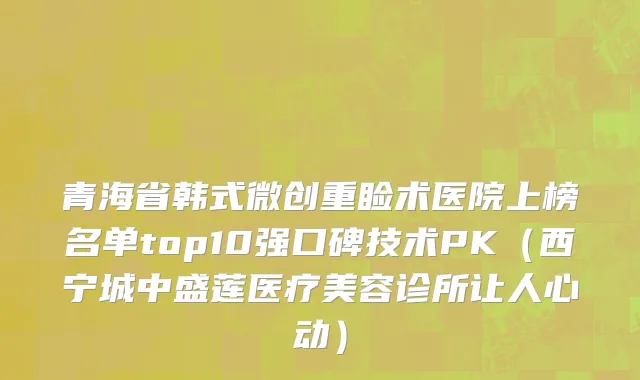青海省韩式微创重睑术医院上榜名单top10强口碑技术PK（西宁城中盛莲医疗美容诊所让人心动）