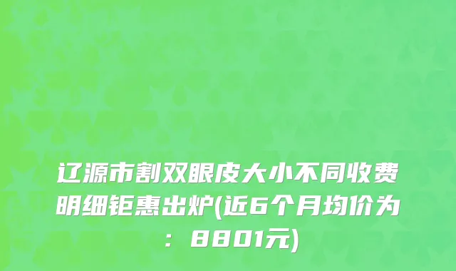 辽源市割双眼皮大小不同收费明细钜惠出炉(近6个月均价为：8801元)