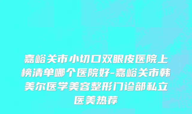 嘉峪关市小切口双眼皮医院上榜清单哪个医院好-嘉峪关市韩美尔医学美容整形门诊部私立医美热荐