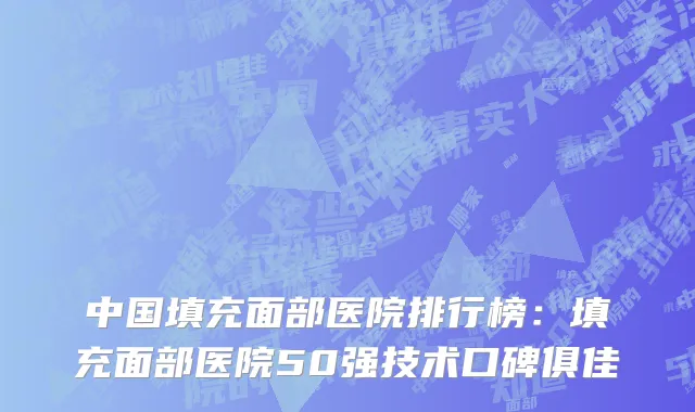 中国填充面部医院排行榜：填充面部医院50强技术口碑俱佳