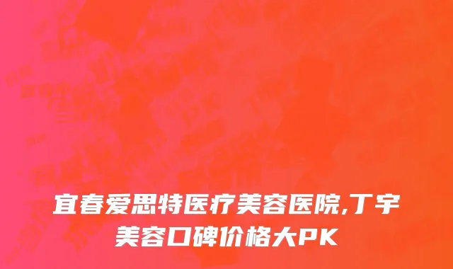 宜春爱思特医疗美容医院,丁宇美容口碑价格大PK