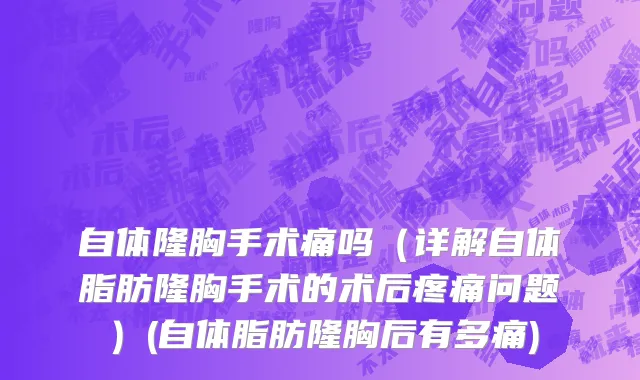 自体隆胸手术痛吗（详解自体脂肪隆胸手术的术后疼痛问题）(自体脂肪隆胸后有多痛)