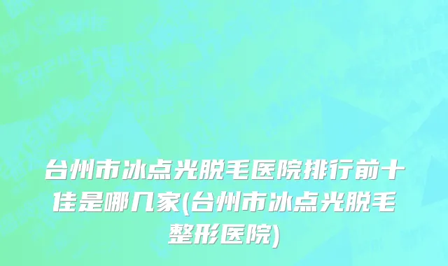 台州市冰点光脱毛医院排行前十佳是哪几家(台州市冰点光脱毛整形医院)