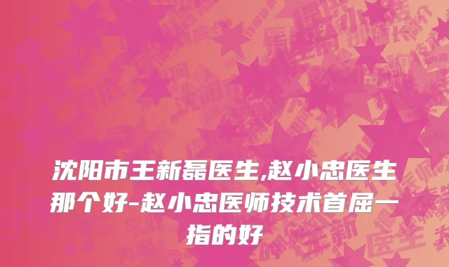 沈阳市王新磊医生,赵小忠医生那个好-赵小忠医师技术首屈一指的好