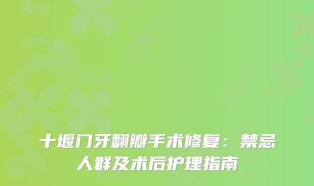 十堰门牙翻瓣手术修复：禁忌人群及术后护理指南
