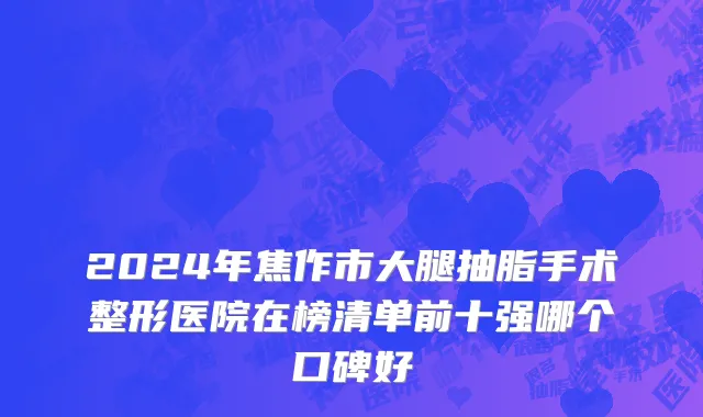 2024年焦作市大腿抽脂手术整形医院在榜清单前十强哪个口碑好